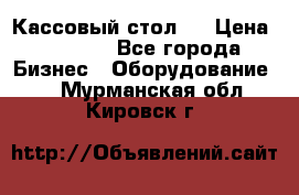 Кассовый стол ! › Цена ­ 5 000 - Все города Бизнес » Оборудование   . Мурманская обл.,Кировск г.